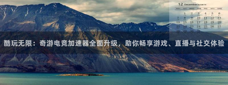 一竞技官网下载：酷玩无限：奇游电竞加速器全面升级，助你畅享游戏、直播与社交体验