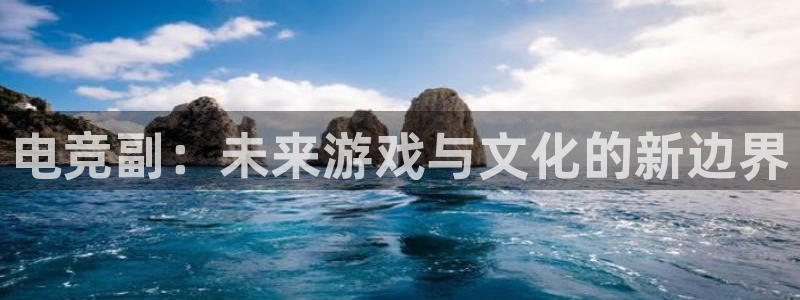 一竞技平台：电竞副：未来游戏与文化的新边界