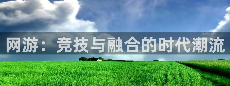 一竞技官网：网游：竞技与融合的时代潮流