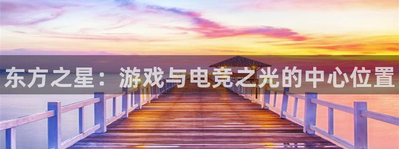 一竞技官网下载：东方之星：游戏与电竞之光的中心位置