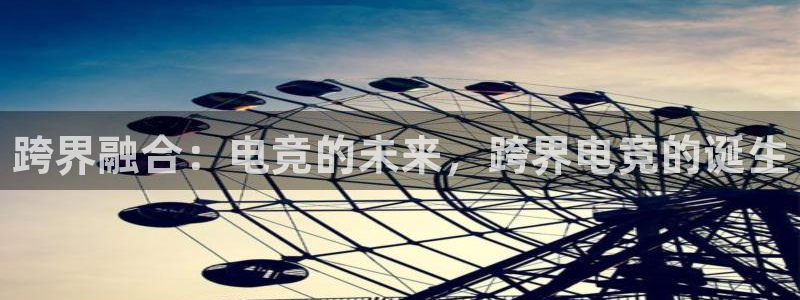 一竞技官网：跨界融合：电竞的未来，跨界电竞的诞生