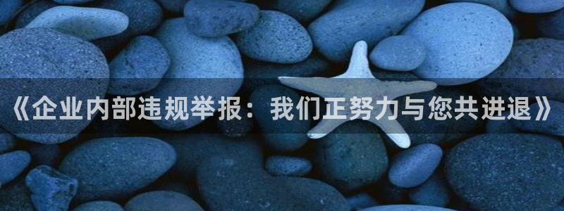 一竞技官网下载：《企业内部违规举报：我们正努力与您共进退》