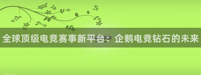 一竞技官网：全球顶级电竞赛事新平台：企鹅电竞钻石的未来