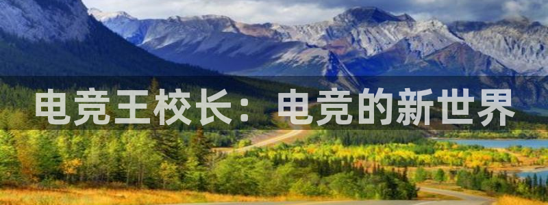 一竞技官网下载：电竞王校长：电竞的新世界