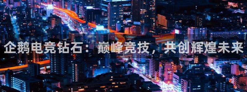 一竞技：企鹅电竞钻石：巅峰竞技，共创辉煌未来