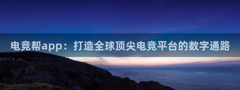 一竞技app下载：电竞帮app：打造全球顶尖电竞平台的数字通路