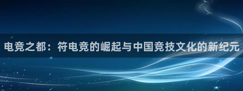 一竞技平台：电竞之都：符电竞的崛起与中国竞技文化的新纪元
