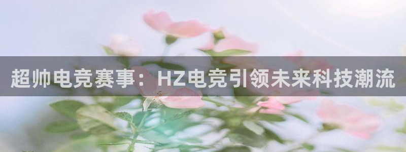 一竞技app：超帅电竞赛事：HZ电竞引领未来科技潮流