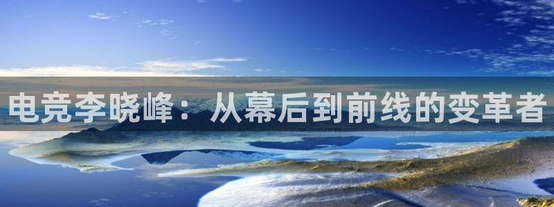 一竞技app下载：电竞李晓峰：从幕后到前线的变革者