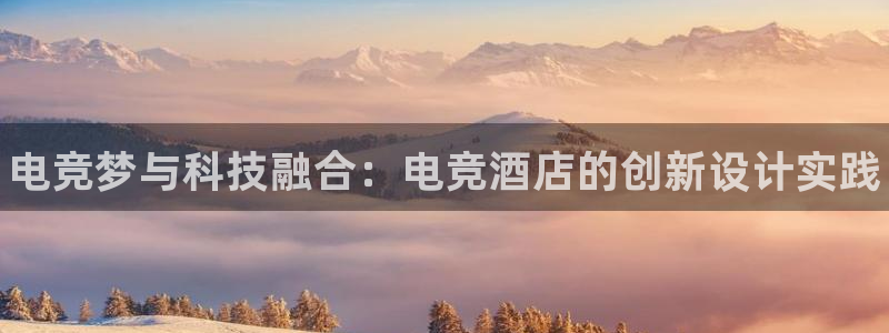 一竞技官网地址：电竞梦与科技融合：电竞酒店的创新设计实践