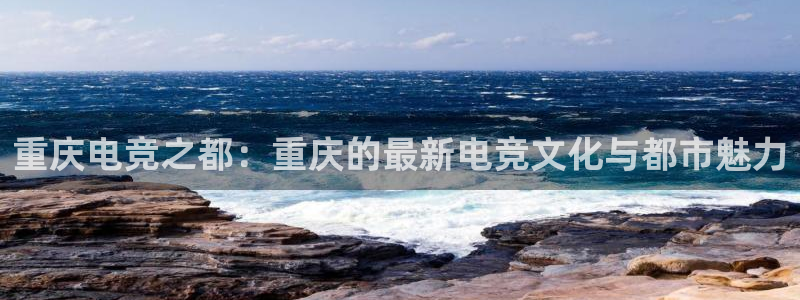 一竞技app下载：重庆电竞之都：重庆的最新电竞文化与都市魅力