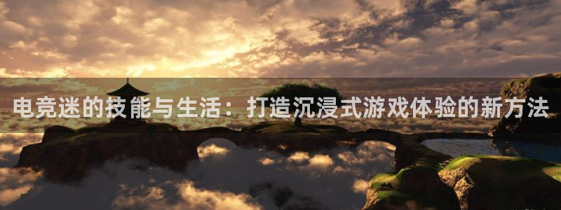 一竞技官网：电竞迷的技能与生活：打造沉浸式游戏体验的新方法