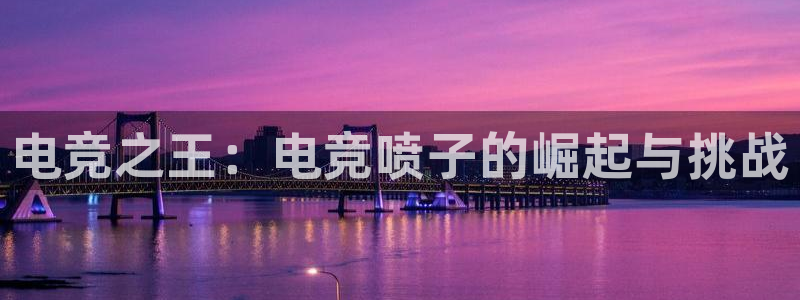 一竞技app下载安装：电竞之王：电竞喷子的崛起与挑战