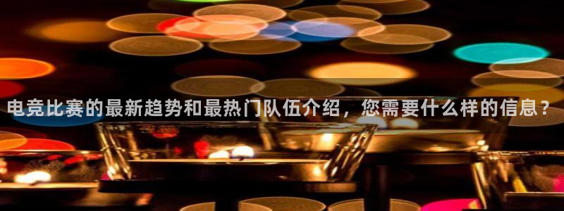 一竞技官网：电竞比赛的最新趋势和最热门队伍介绍，您需要什么样的信息？