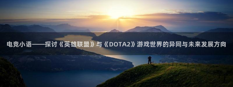 一竞技app：电竞小语——探讨《英雄联盟》与《DOTA2》游戏世界的异同与未来发展方向