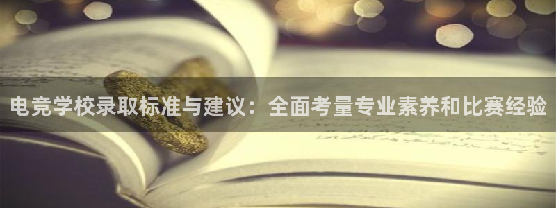 一竞技官网下载：电竞学校录取标准与建议：全面考量专业素养和比赛经验