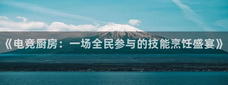 一竞技app：《电竞厨房：一场全民参与的技能烹饪盛宴》