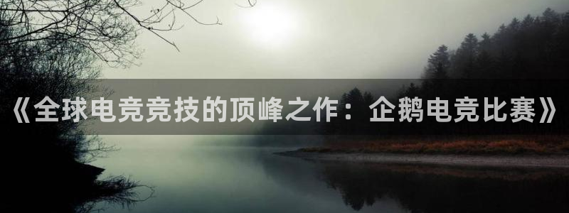 一竞技官网下载：《全球电竞竞技的顶峰之作：企鹅电竞比赛》